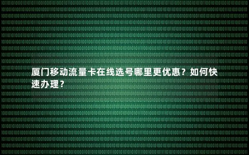 厦门移动流量卡在线选号哪里更优惠？如何快速办理？