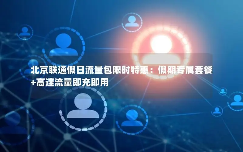 北京联通假日流量包限时特惠：假期专属套餐+高速流量即充即用