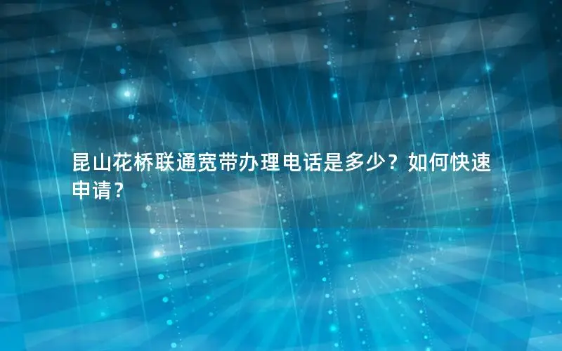昆山花桥联通宽带办理电话是多少？如何快速申请？