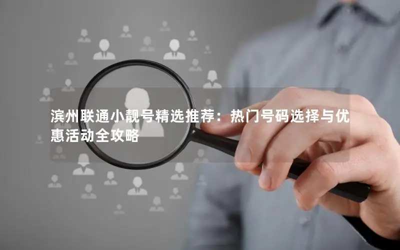 滨州联通小靓号精选推荐：热门号码选择与优惠活动全攻略