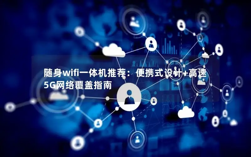 随身wifi一体机推荐：便携式设计+高速5G网络覆盖指南