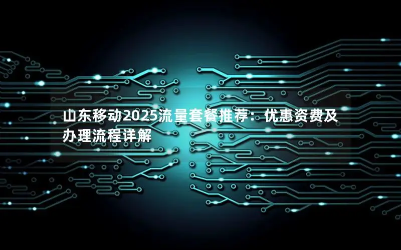 山东移动2025流量套餐推荐：优惠资费及办理流程详解