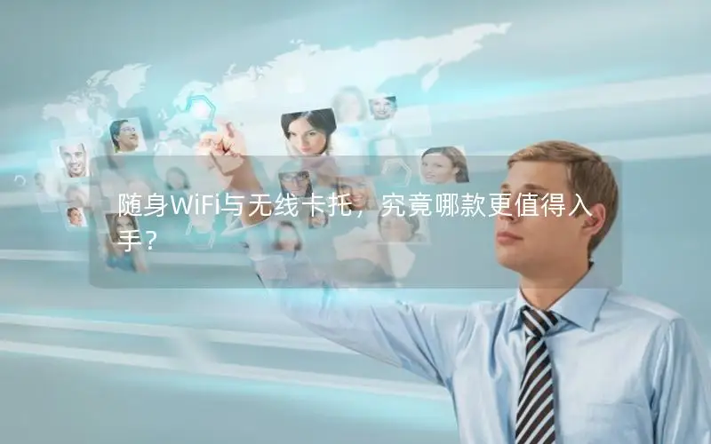 随身WiFi与无线卡托，究竟哪款更值得入手？