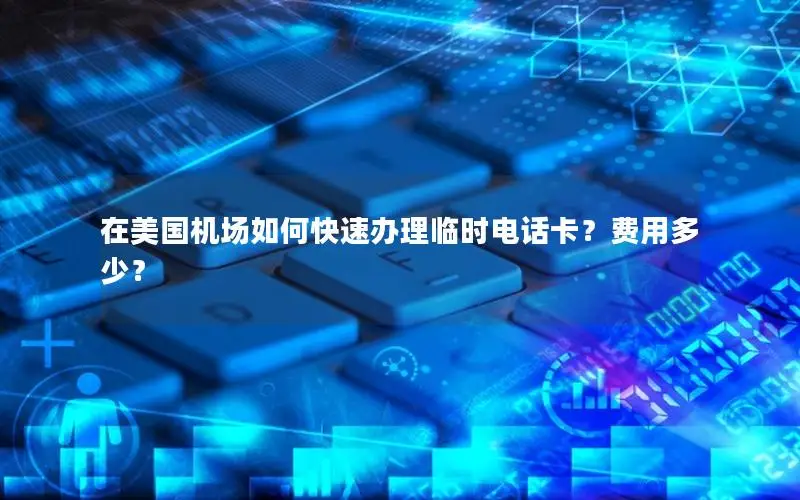 在美国机场如何快速办理临时电话卡？费用多少？