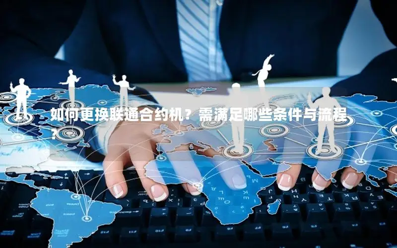 如何更换联通合约机？需满足哪些条件与流程？