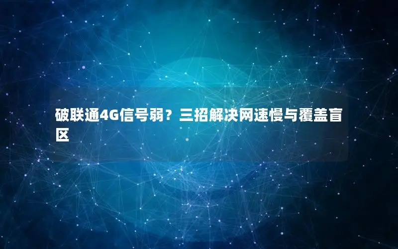 破联通4G信号弱？三招解决网速慢与覆盖盲区