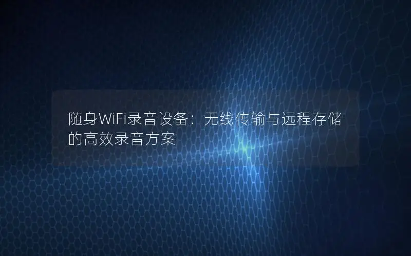 随身WiFi录音设备：无线传输与远程存储的高效录音方案