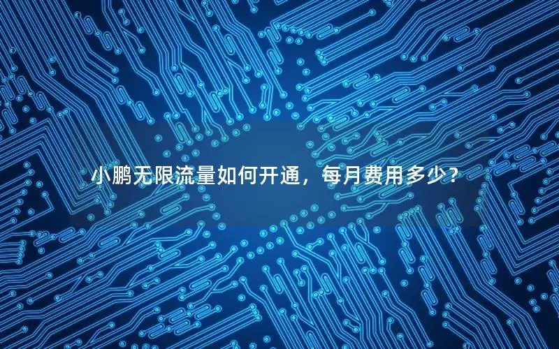 小鹏无限流量如何开通，每月费用多少？