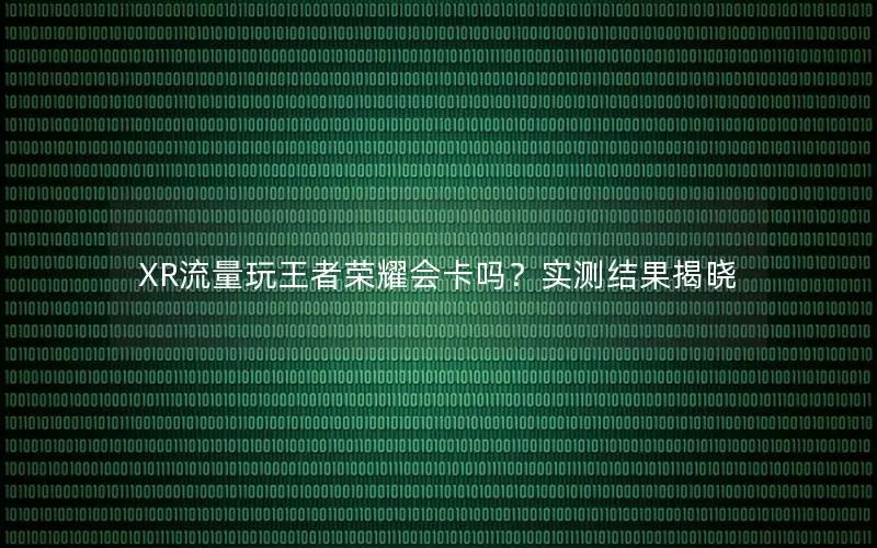 XR流量玩王者荣耀会卡吗？实测结果揭晓