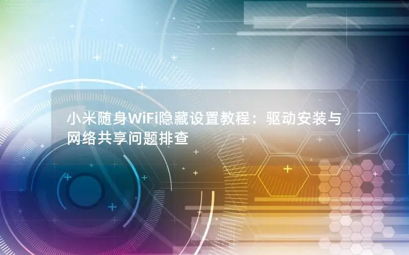 小米随身WiFi隐藏设置教程：驱动安装与网络共享问题排查
