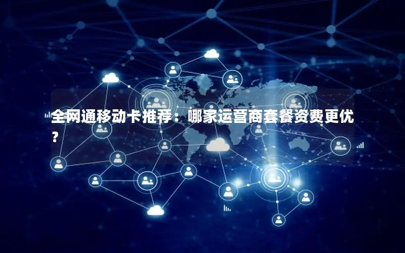 全网通移动卡推荐：哪家运营商套餐资费更优？