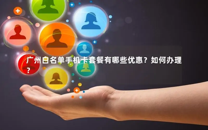 广州白名单手机卡套餐有哪些优惠？如何办理？