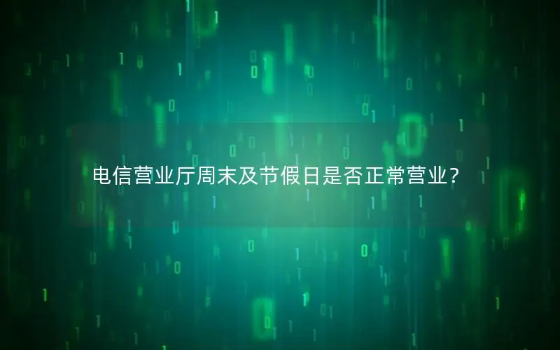 电信营业厅周末及节假日是否正常营业？