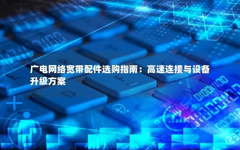 广电网络宽带配件选购指南：高速连接与设备升级方案