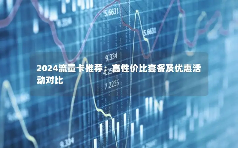2024流量卡推荐：高性价比套餐及优惠活动对比