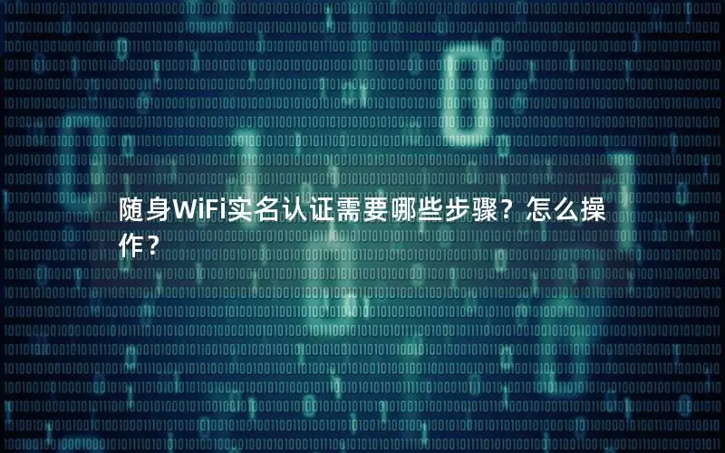 随身WiFi实名认证需要哪些步骤？怎么操作？