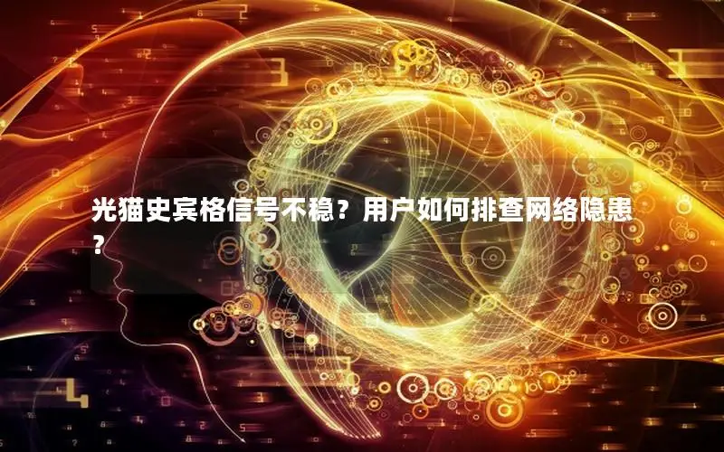 光猫史宾格信号不稳？用户如何排查网络隐患？