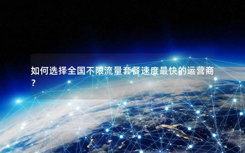 如何选择全国不限流量套餐速度最快的运营商？
