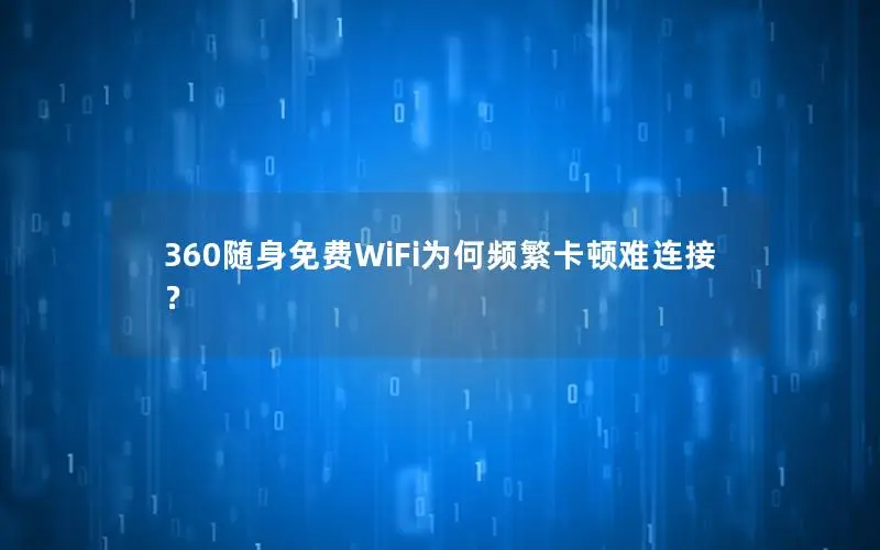 360随身免费WiFi为何频繁卡顿难连接？