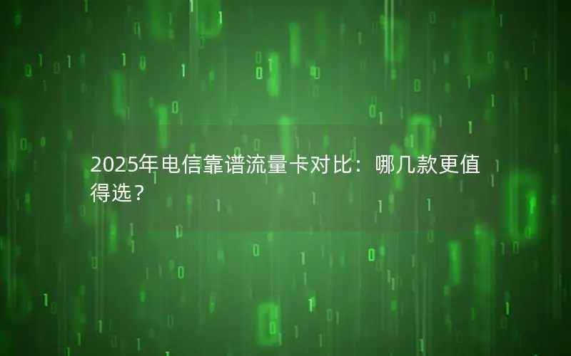 2025年电信靠谱流量卡对比：哪几款更值得选？