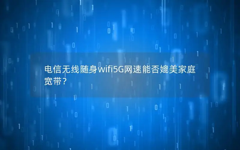 电信无线随身wifi5G网速能否媲美家庭宽带？