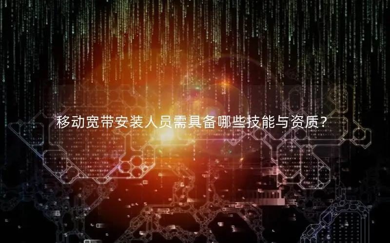 移动宽带安装人员需具备哪些技能与资质？