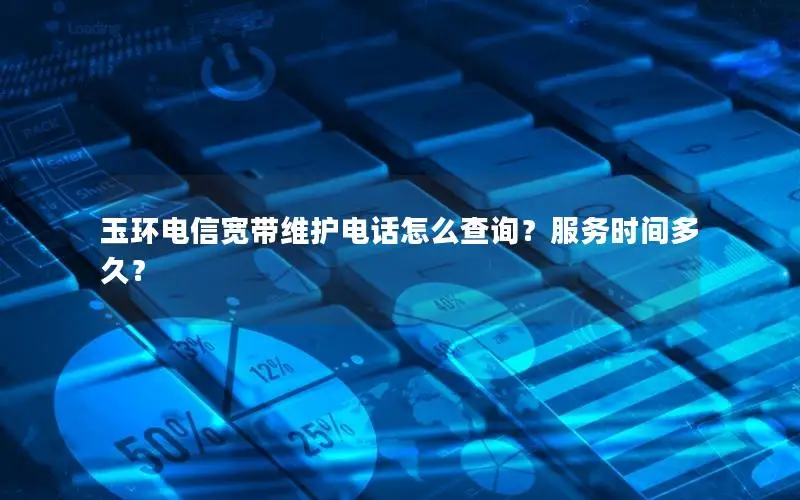 玉环电信宽带维护电话怎么查询？服务时间多久？
