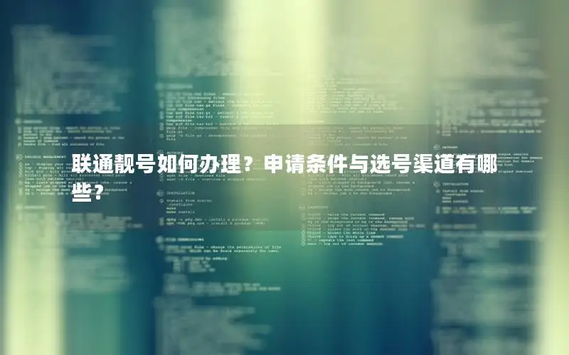 联通靓号如何办理？申请条件与选号渠道有哪些？