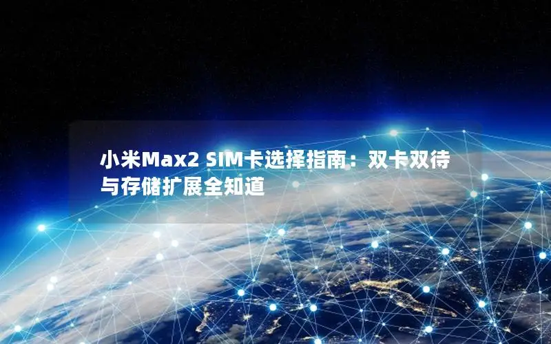 小米Max2 SIM卡选择指南：双卡双待与存储扩展全知道