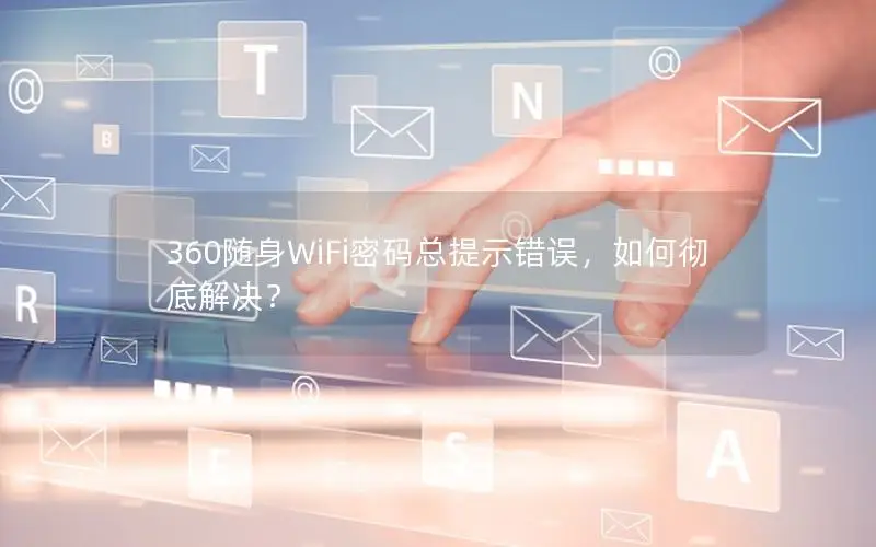 360随身WiFi密码总提示错误，如何彻底解决？