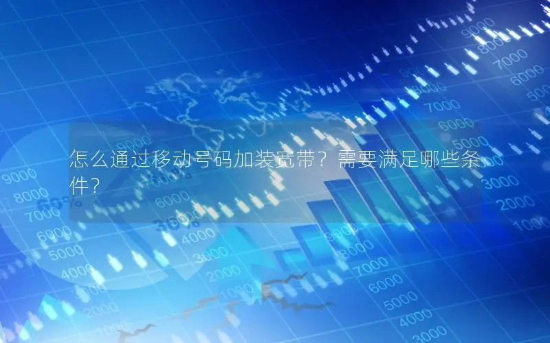怎么通过移动号码加装宽带？需要满足哪些条件？
