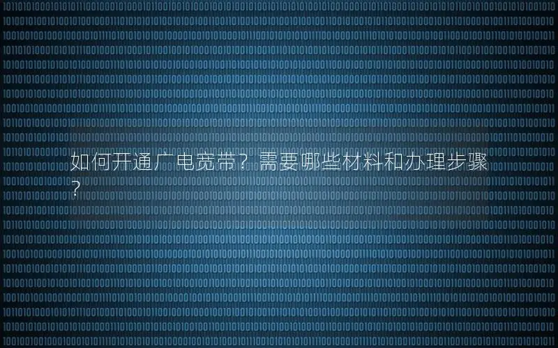如何开通广电宽带？需要哪些材料和办理步骤？