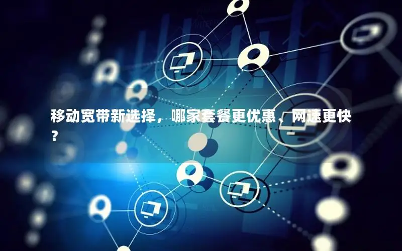 移动宽带新选择，哪家套餐更优惠、网速更快？