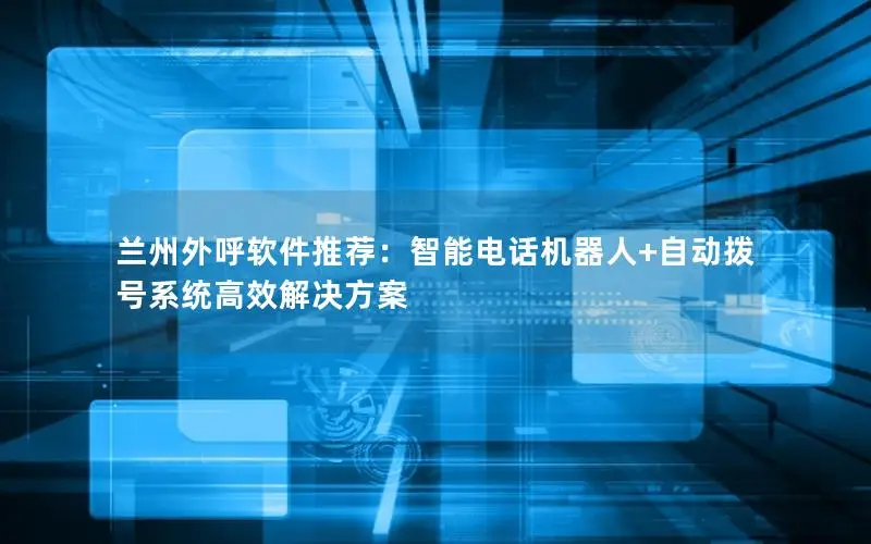 兰州外呼软件推荐：智能电话机器人+自动拨号系统高效解决方案