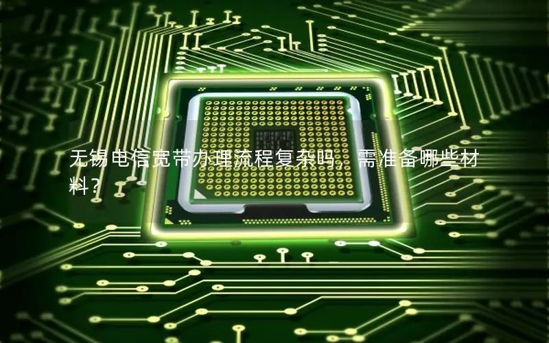 无锡电信宽带办理流程复杂吗，需准备哪些材料？
