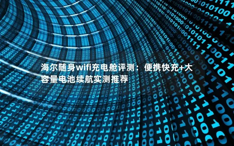 海尔随身wifi充电舱评测：便携快充+大容量电池续航实测推荐