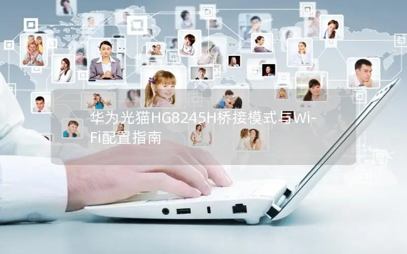 华为光猫HG8245H桥接模式与Wi-Fi配置指南