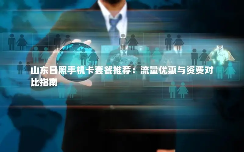 山东日照手机卡套餐推荐：流量优惠与资费对比指南