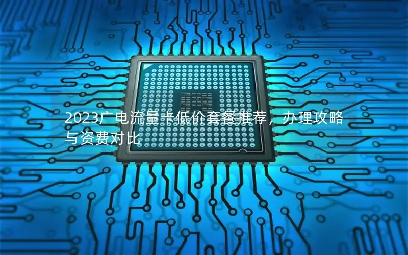 2023广电流量卡低价套餐推荐，办理攻略与资费对比