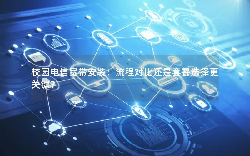 校园电信宽带安装：流程对比还是套餐选择更关键？