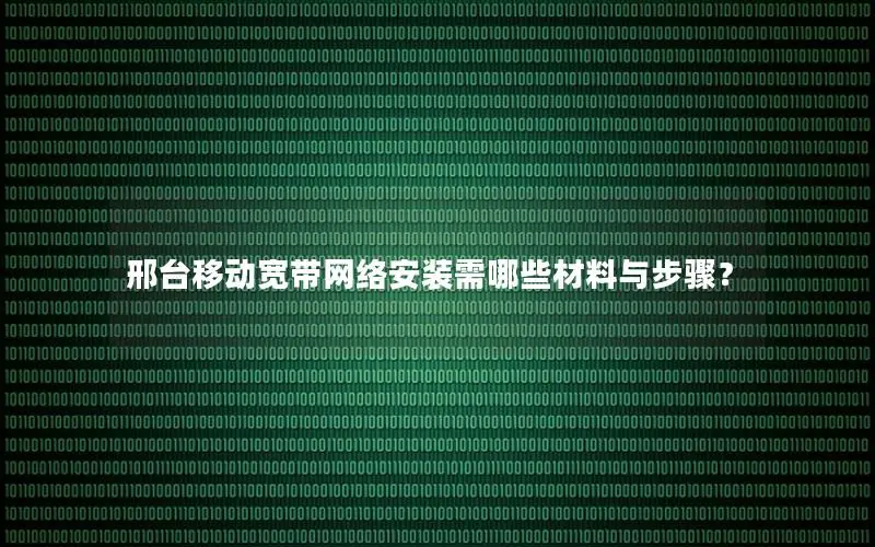 邢台移动宽带网络安装需哪些材料与步骤？