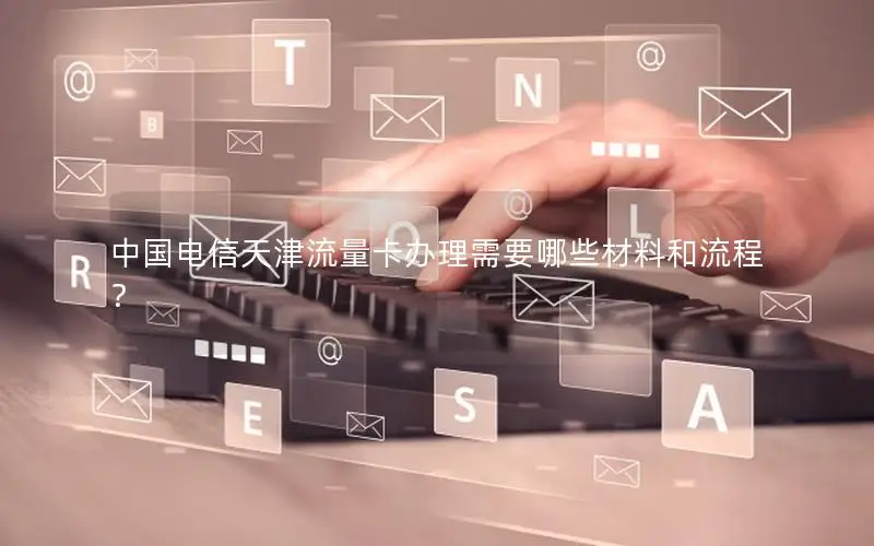 中国电信天津流量卡办理需要哪些材料和流程？