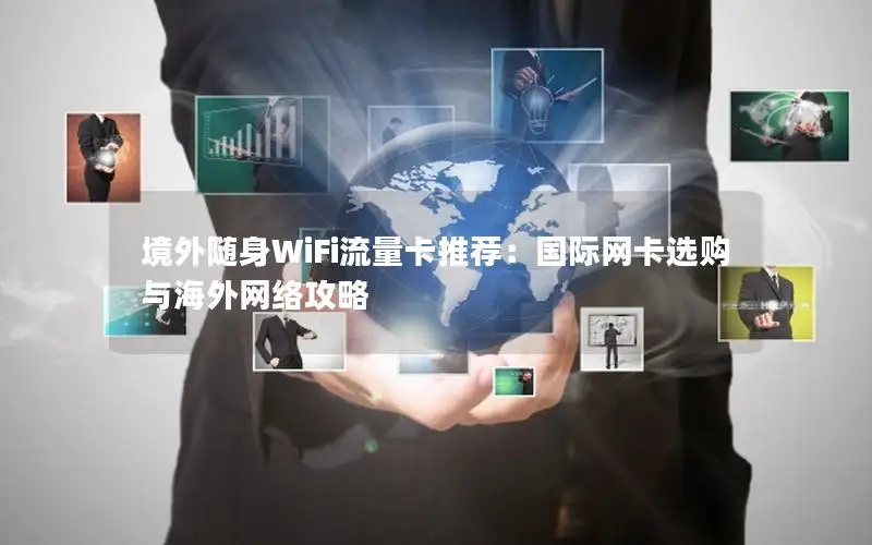 境外随身WiFi流量卡推荐：国际网卡选购与海外网络攻略