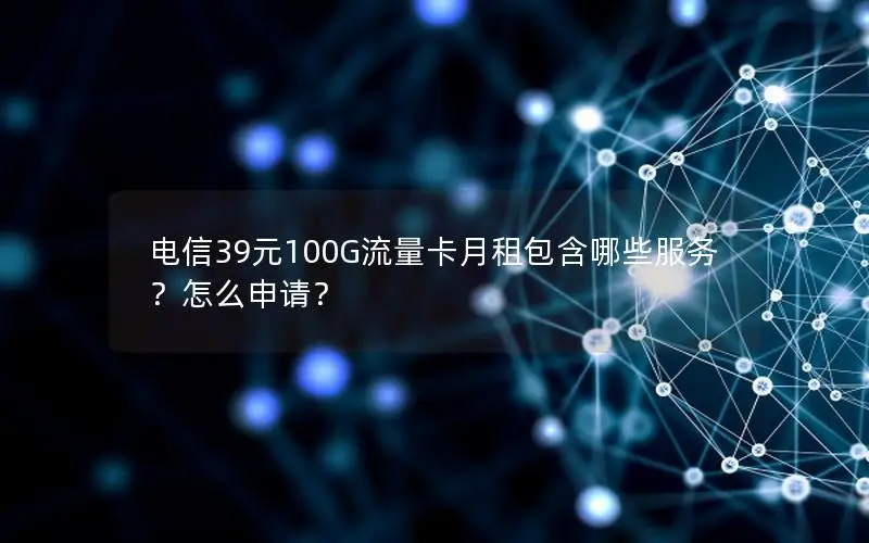 电信39元100G流量卡月租包含哪些服务？怎么申请？