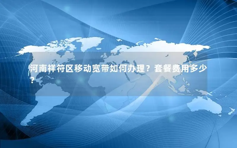 河南祥符区移动宽带如何办理？套餐费用多少？