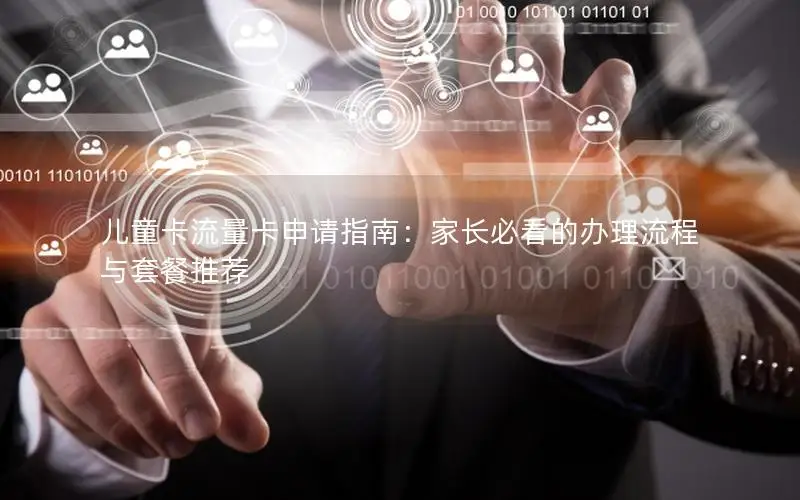 儿童卡流量卡申请指南：家长必看的办理流程与套餐推荐
