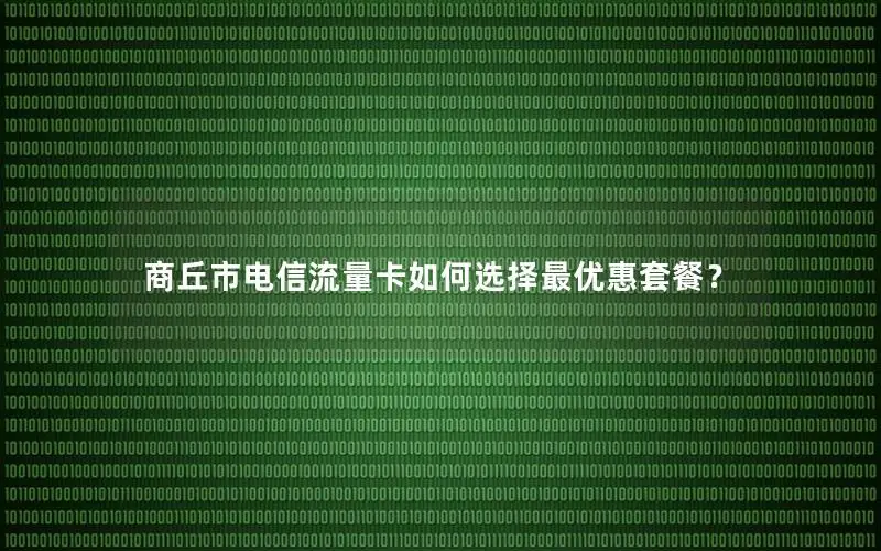 商丘市电信流量卡如何选择最优惠套餐？