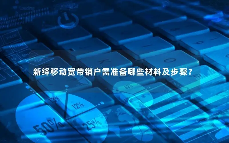 新绛移动宽带销户需准备哪些材料及步骤？