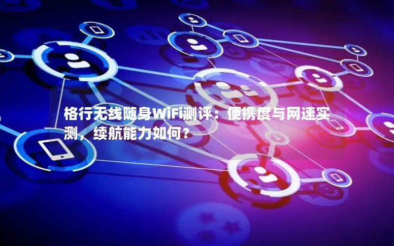 格行无线随身WiFi测评：便携度与网速实测，续航能力如何？