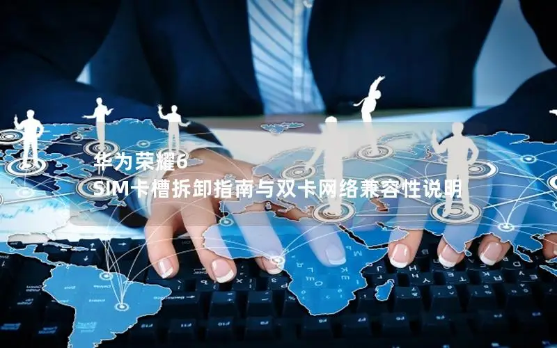 华为荣耀6 SIM卡槽拆卸指南与双卡网络兼容性说明
